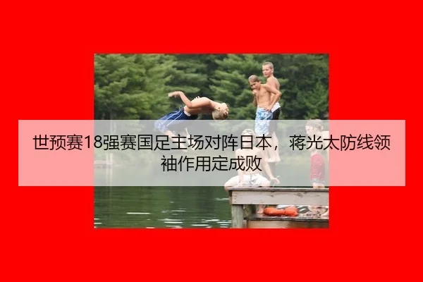 世预赛18强赛国足主场对阵日本，蒋光太防线领袖作用定成败