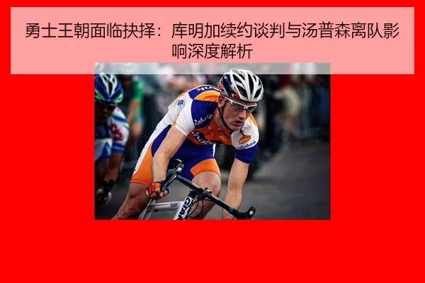 勇士王朝面临抉择：库明加续约谈判与汤普森离队影响深度解析