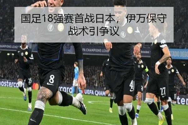 国足18强赛首战日本，伊万保守战术引争议
