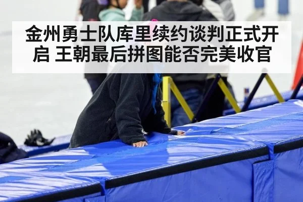 金州勇士队库里续约谈判正式开启 王朝最后拼图能否完美收官