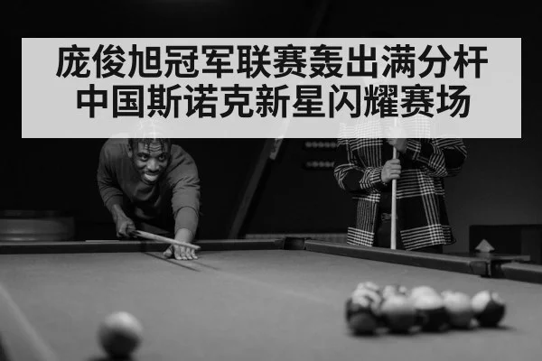 庞俊旭冠军联赛轰出满分杆 中国斯诺克新星闪耀赛场
