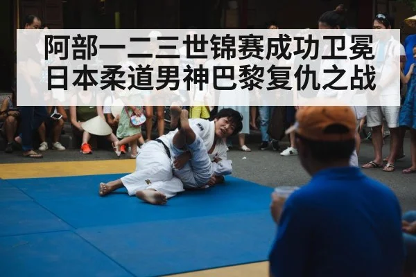 阿部一二三世锦赛成功卫冕 日本柔道男神巴黎复仇之战