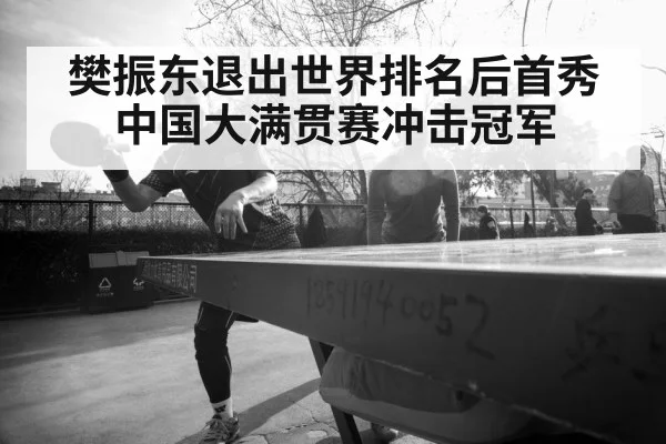 樊振东退出世界排名后首秀中国大满贯赛冲击冠军