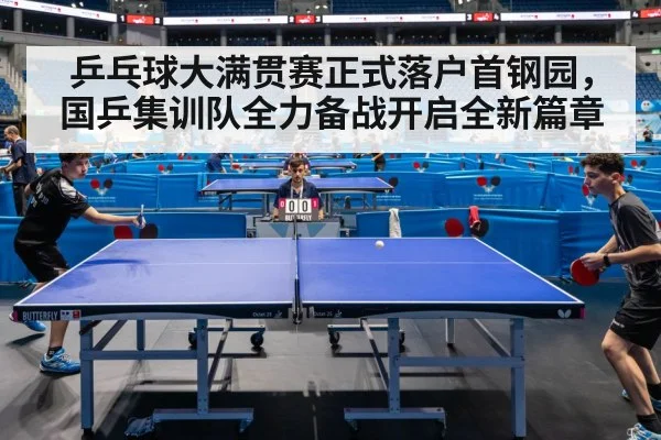 乒乓球大满贯赛正式落户首钢园,国乒集训队全力备战开启全新篇章