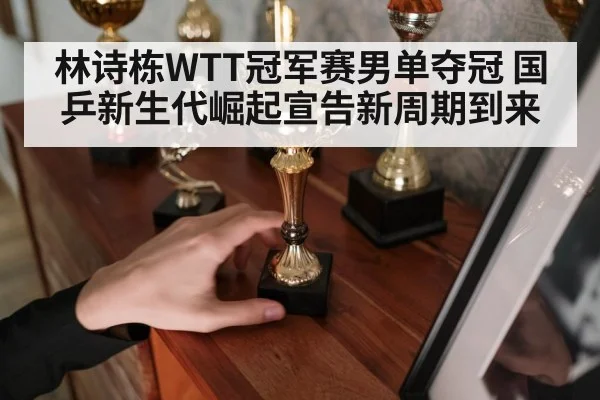 林诗栋WTT冠军赛男单夺冠 国乒新生代崛起宣告新周期到来