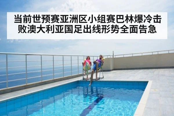 当前世预赛亚洲区小组赛巴林爆冷击败澳大利亚国足出线形势全面告急