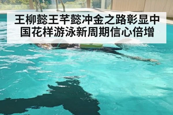 王柳懿王芊懿冲金之路彰显中国花样游泳新周期信心倍增