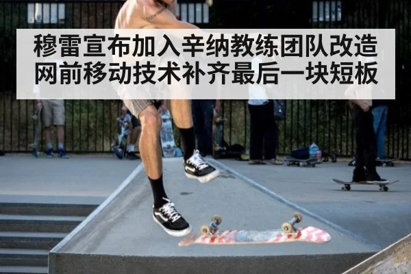 穆雷宣布加入辛纳教练团队改造网前移动技术补齐最后一块短板